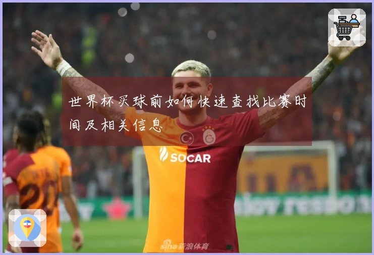 世界杯买球前如何快速查找比赛时间及相关信息