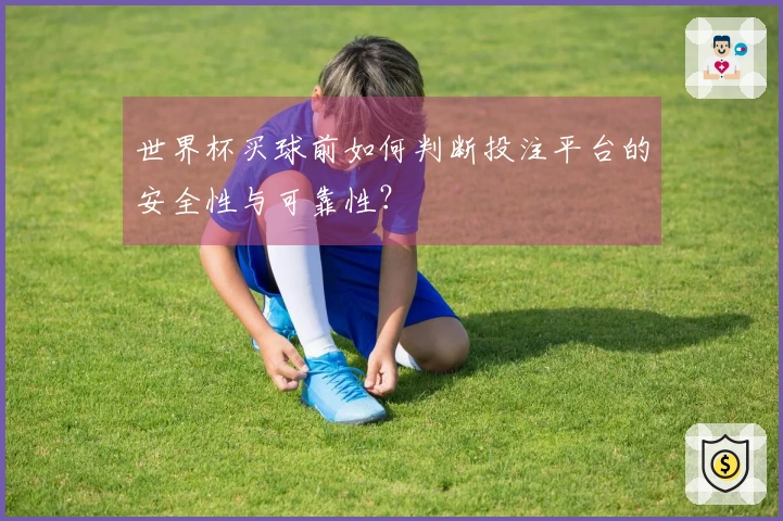 世界杯买球前如何判断投注平台的安全性与可靠性？